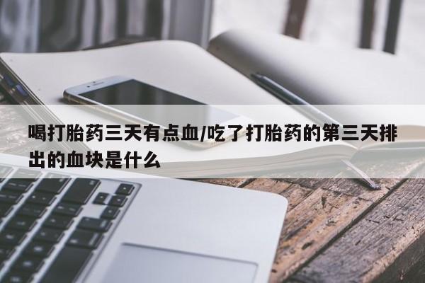 打胎药专门卖店米非司酮片哪个网站喝打胎药三天有点血/吃了打胎药的第三天排出的血块是什么