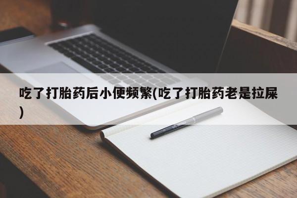 打胎药专门卖店米非司酮片哪个网站吃了打胎药后小便频繁(吃了打胎药老是拉屎)