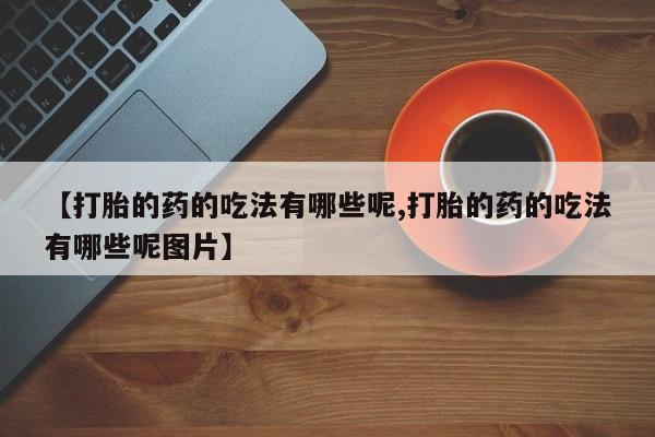 打胎药专门卖店米非司酮片哪个网站【打胎的药的吃法有哪些呢,打胎的药的吃法有哪些呢图片】