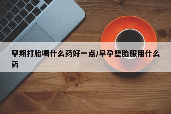 打胎药专门卖店米非司酮片哪个网站早期打胎喝什么药好一点/早孕堕胎服用什么药