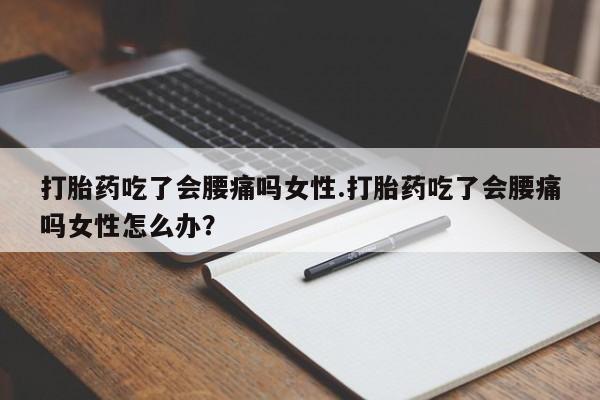 打胎药专门卖店米非司酮片哪个网站打胎药吃了会腰痛吗女性.打胎药吃了会腰痛吗女性怎么办？