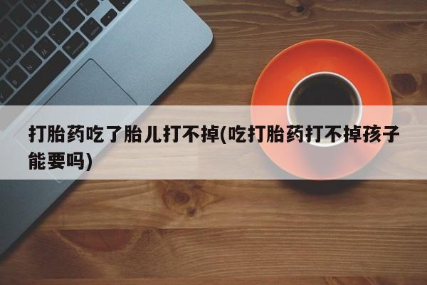 打胎药专门卖店米非司酮片哪个网站打胎药吃了胎儿打不掉(吃打胎药打不掉孩子能要吗)