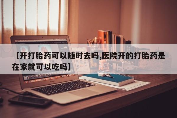 打胎药专门卖店米非司酮片哪个网站【开打胎药可以随时去吗,医院开的打胎药是在家就可以吃吗】