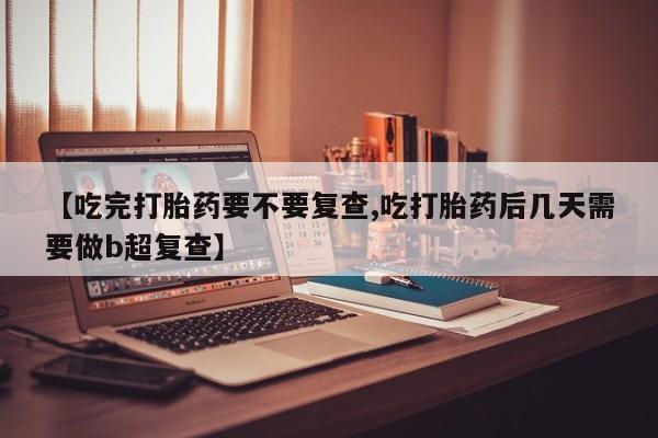 打胎药专门卖店米非司酮片哪个网站【吃完打胎药要不要复查,吃打胎药后几天需要做b超复查】