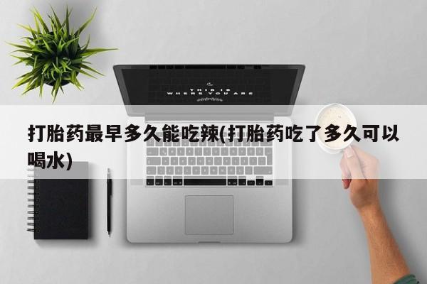 打胎药专门卖店米非司酮片哪个网站打胎药最早多久能吃辣(打胎药吃了多久可以喝水)
