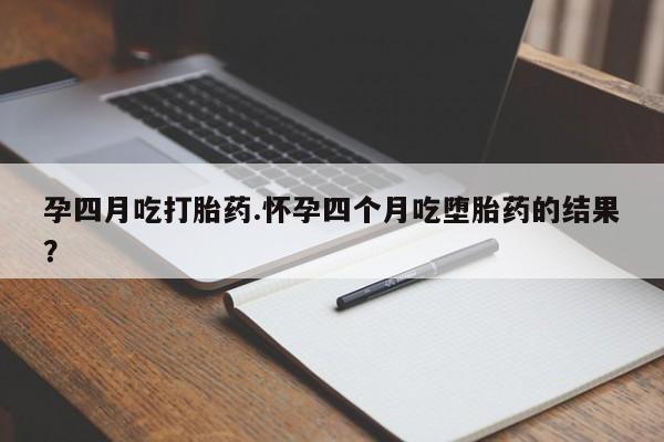 打胎药专门卖店米非司酮片哪个网站孕四月吃打胎药.怀孕四个月吃堕胎药的结果？