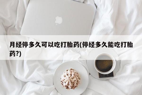 打胎药专门卖店米非司酮片哪个网站月经停多久可以吃打胎药(停经多久能吃打胎药?)
