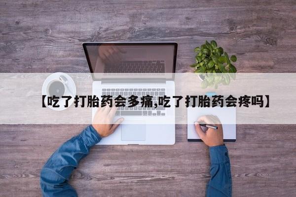 打胎药专门卖店米非司酮片哪个网站【吃了打胎药会多痛,吃了打胎药会疼吗】