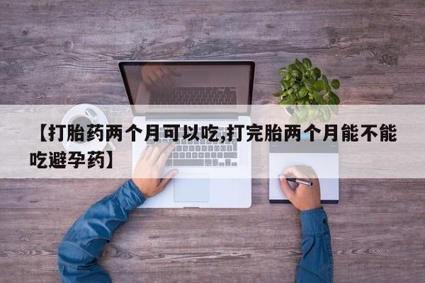 打胎药专门卖店米非司酮片哪个网站【打胎药两个月可以吃,打完胎两个月能不能吃避孕药】