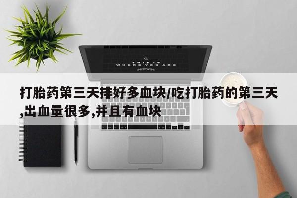 打胎药专门卖店米非司酮片哪个网站打胎药第三天排好多血块/吃打胎药的第三天,出血量很多,并且有血块