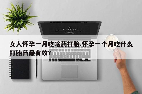 打胎药专门卖店米非司酮片哪个网站女人怀孕一月吃啥药打胎.怀孕一个月吃什么打胎药最有效？