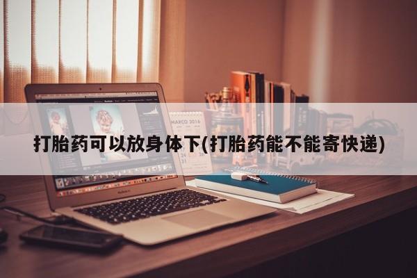 打胎药专门卖店米非司酮片哪个网站打胎药可以放身体下(打胎药能不能寄快递)