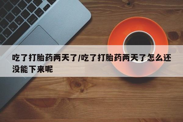 打胎药专门卖店米非司酮片哪个网站吃了打胎药两天了/吃了打胎药两天了怎么还没能下来呢