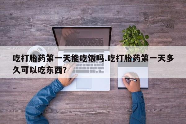 打胎药专门卖店米非司酮片哪个网站吃打胎药第一天能吃饭吗.吃打胎药第一天多久可以吃东西？