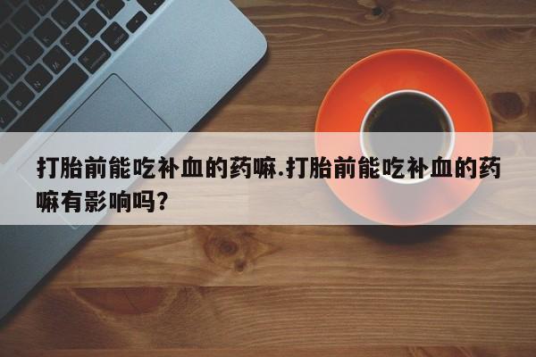 打胎药专门卖店米非司酮片哪个网站打胎前能吃补血的药嘛.打胎前能吃补血的药嘛有影响吗？