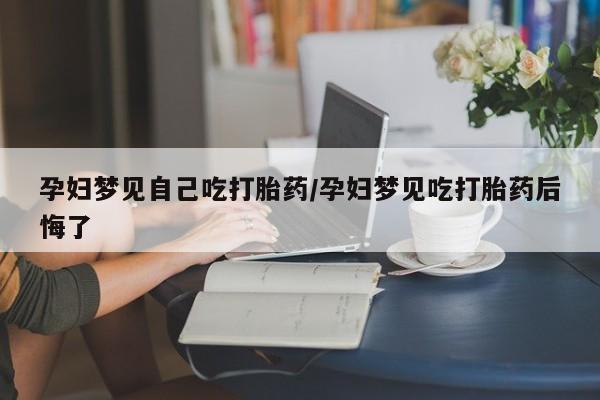 打胎药专门卖店米非司酮片哪个网站孕妇梦见自己吃打胎药/孕妇梦见吃打胎药后悔了