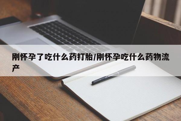 打胎药专门卖店米非司酮片哪个网站刚怀孕了吃什么药打胎/刚怀孕吃什么药物流产