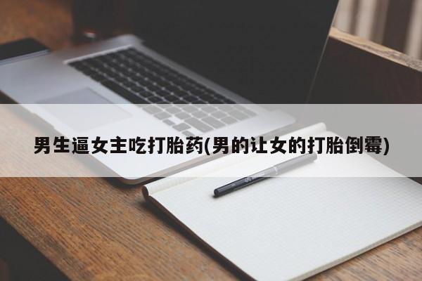 打胎药专门卖店米非司酮片哪个网站男生逼女主吃打胎药(男的让女的打胎倒霉)