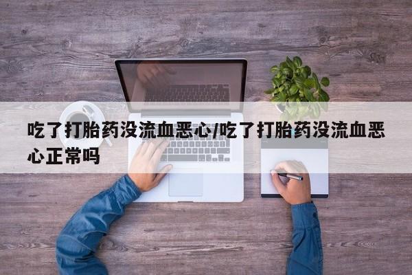 打胎药专门卖店米非司酮片哪个网站吃了打胎药没流血恶心/吃了打胎药没流血恶心正常吗