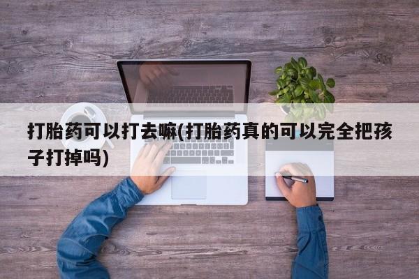 打胎药专门卖店米非司酮片哪个网站打胎药可以打去嘛(打胎药真的可以完全把孩子打掉吗)