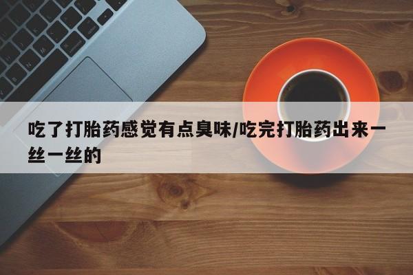 打胎药专门卖店米非司酮片哪个网站吃了打胎药感觉有点臭味/吃完打胎药出来一丝一丝的