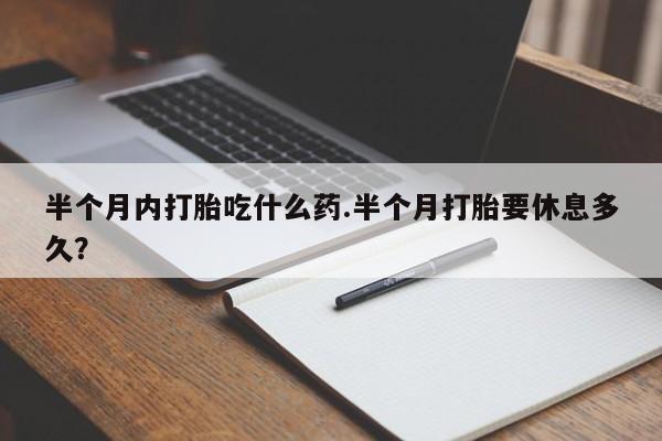 打胎药专门卖店米非司酮片哪个网站半个月内打胎吃什么药.半个月打胎要休息多久？