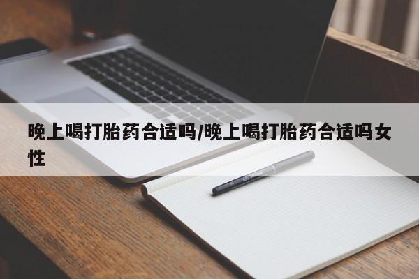 打胎药专门卖店米非司酮片哪个网站晚上喝打胎药合适吗/晚上喝打胎药合适吗女性