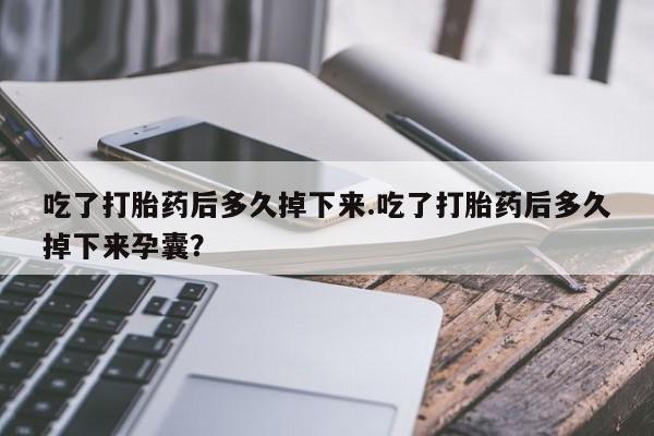 打胎药专门卖店米非司酮片哪个网站吃了打胎药后多久掉下来.吃了打胎药后多久掉下来孕囊？