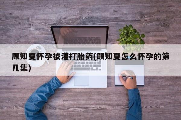 打胎药专门卖店米非司酮片哪个网站顾知夏怀孕被灌打胎药(顾知夏怎么怀孕的第几集)