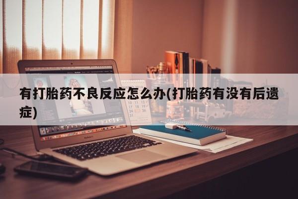打胎药专门卖店米非司酮片哪个网站有打胎药不良反应怎么办(打胎药有没有后遗症)