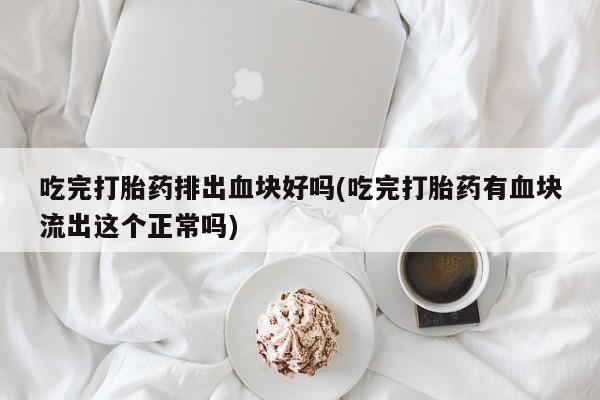 打胎药专门卖店米非司酮片哪个网站吃完打胎药排出血块好吗(吃完打胎药有血块流出这个正常吗)