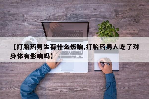 打胎药专门卖店米非司酮片哪个网站【打胎药男生有什么影响,打胎药男人吃了对身体有影响吗】