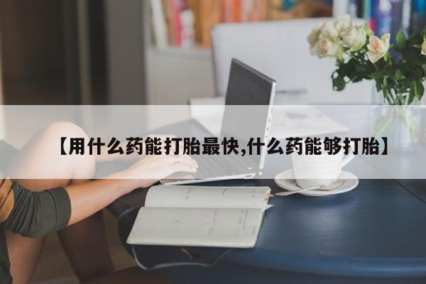 打胎药专门卖店米非司酮片哪个网站【用什么药能打胎最快,什么药能够打胎】