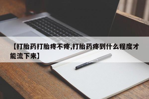 打胎药专门卖店米非司酮片哪个网站【打胎药打胎疼不疼,打胎药疼到什么程度才能流下来】