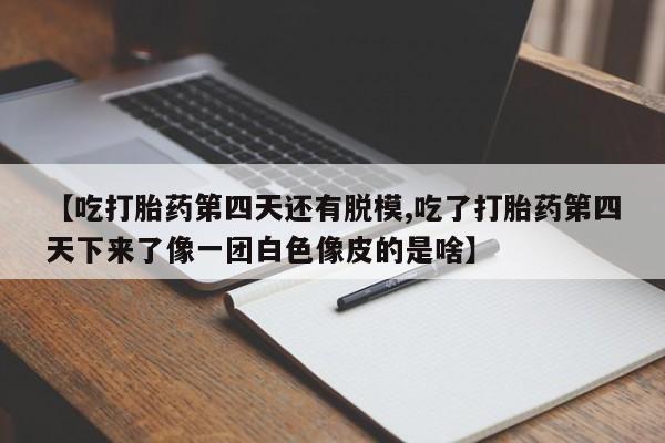 打胎药专门卖店米非司酮片哪个网站【吃打胎药第四天还有脱模,吃了打胎药第四天下来了像一团白色像皮的是啥】
