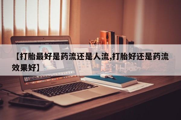 打胎药专门卖店米非司酮片哪个网站【打胎最好是药流还是人流,打胎好还是药流效果好】