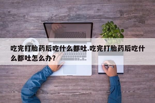 打胎药专门卖店米非司酮片哪个网站吃完打胎药后吃什么都吐.吃完打胎药后吃什么都吐怎么办？