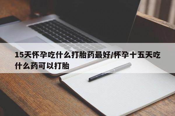 打胎药专门卖店米非司酮片哪个网站15天怀孕吃什么打胎药最好/怀孕十五天吃什么药可以打胎