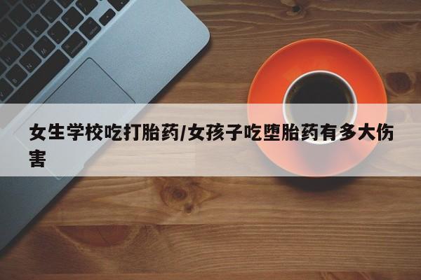 打胎药专门卖店米非司酮片哪个网站女生学校吃打胎药/女孩子吃堕胎药有多大伤害