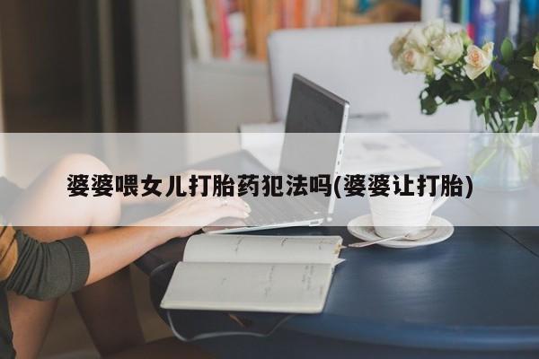 打胎药专门卖店米非司酮片哪个网站婆婆喂女儿打胎药犯法吗(婆婆让打胎)