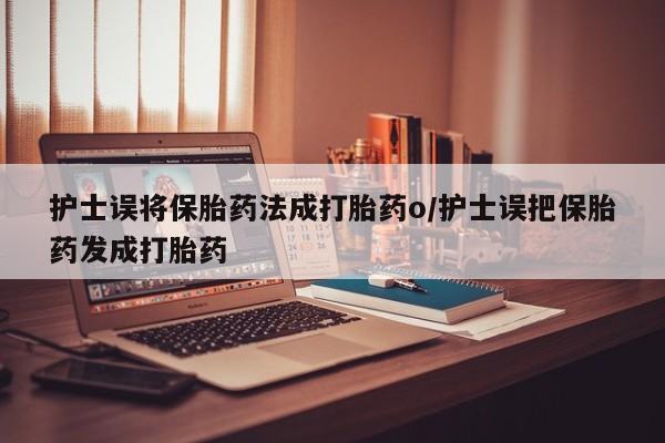 打胎药专门卖店米非司酮片哪个网站护士误将保胎药法成打胎药o/护士误把保胎药发成打胎药