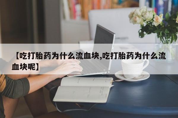 打胎药专门卖店米非司酮片哪个网站【吃打胎药为什么流血块,吃打胎药为什么流血块呢】