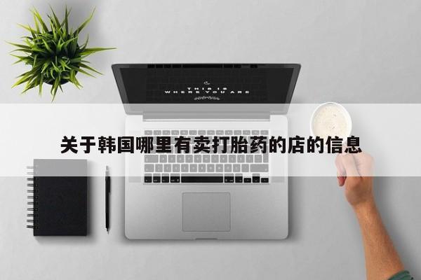 打胎药专门卖店米非司酮片哪个网站关于韩国哪里有卖打胎药的店的信息