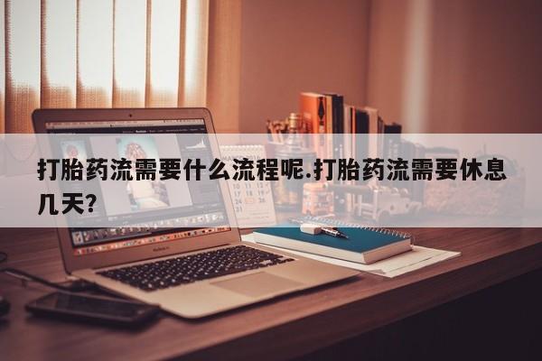 打胎药专门卖店米非司酮片哪个网站打胎药流需要什么流程呢.打胎药流需要休息几天？