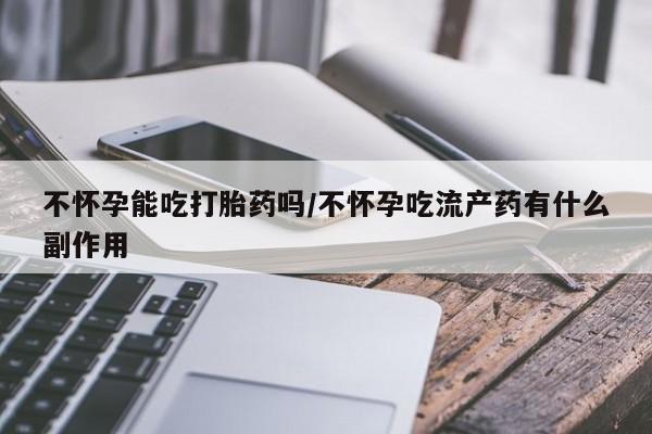 打胎药专门卖店米非司酮片哪个网站不怀孕能吃打胎药吗/不怀孕吃流产药有什么副作用