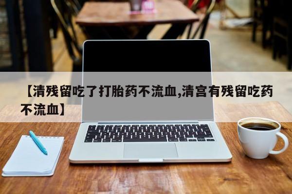 打胎药专门卖店米非司酮片哪个网站【清残留吃了打胎药不流血,清宫有残留吃药不流血】