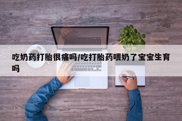 打胎药专门卖店米非司酮片哪个网站吃奶药打胎很痛吗/吃打胎药喂奶了宝宝生育吗