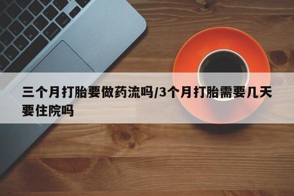打胎药专门卖店米非司酮片哪个网站三个月打胎要做药流吗/3个月打胎需要几天要住院吗