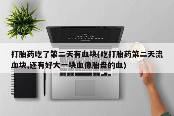 打胎药专门卖店米非司酮片哪个网站打胎药吃了第二天有血块(吃打胎药第二天流血块,还有好大一块血像胎盘的血)