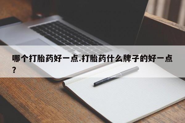 打胎药专门卖店米非司酮片哪个网站哪个打胎药好一点.打胎药什么牌子的好一点？